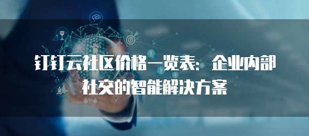 钉钉云社区价格一览表：企业内部社交的智能解决方案