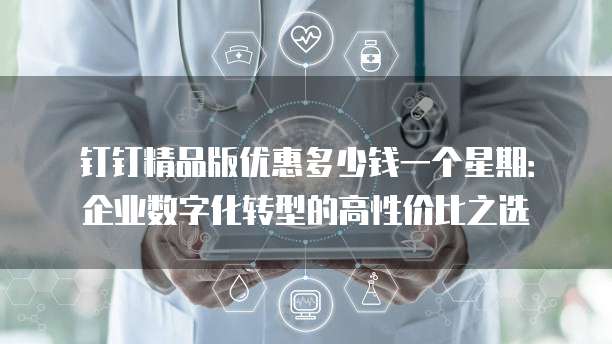 钉钉精品版优惠多少钱一个星期:企业数字化转型的高性价比之选
