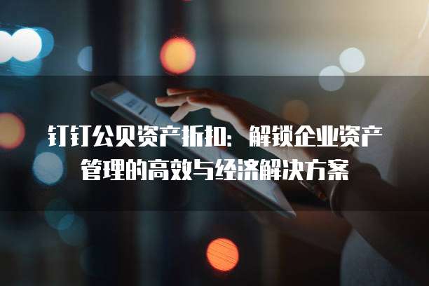钉钉公贝资产折扣:解锁企业资产管理的高效与经济解决方案