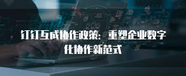 钉钉互成协作政策:重塑企业数字化协作新范式