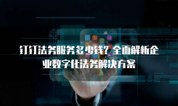 钉钉法务服务多少钱？全面解析企业数字化法务解决方案