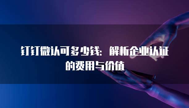 钉钉微认可多少钱:解析企业认证的费用与价值