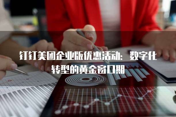 钉钉美团企业版优惠活动：数字化转型的黄金窗口期