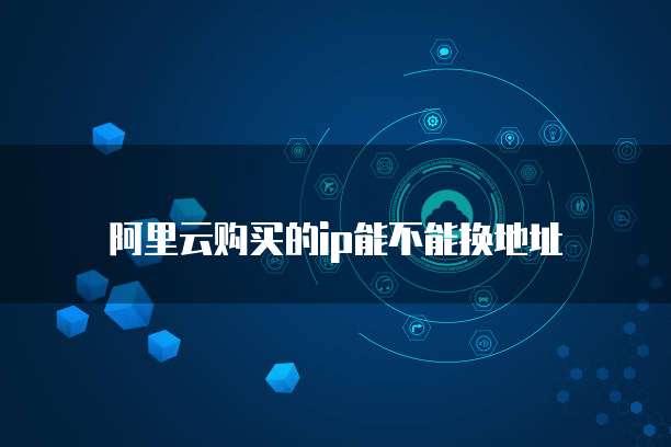 阿里云购买的ip能不能换地址