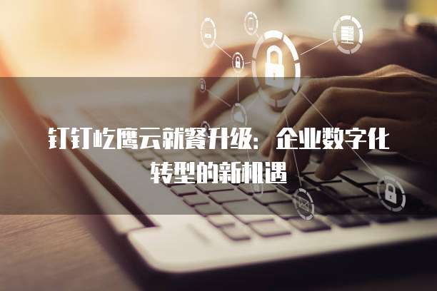 钉钉屹鹰云就餐升级:企业数字化转型的新机遇