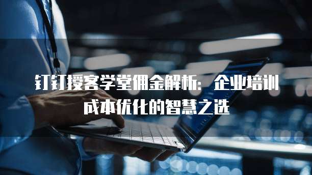钉钉授客学堂佣金解析:企业培训成本优化的智慧之选