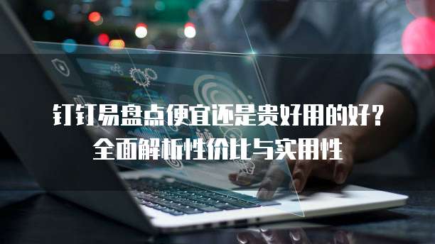 钉钉易盘点便宜还是贵好用的好?全面解析性价比与实用性