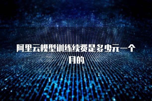 阿里云模型训练续费是多少元一个月的