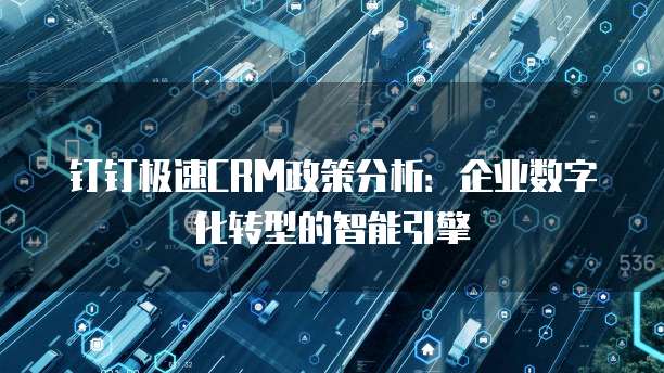 钉钉极速CRM政策分析:企业数字化转型的智能引擎
