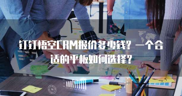 钉钉悟空CRM报价多少钱？一个合适的平板如何选择？