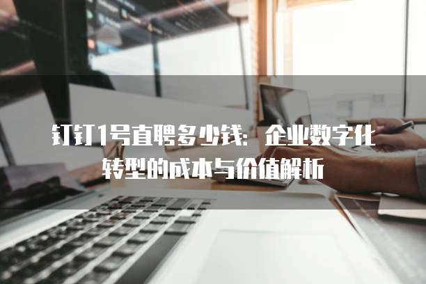 钉钉1号直聘多少钱:企业数字化转型的成本与价值解析