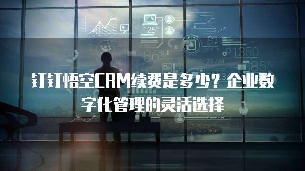 钉钉悟空CRM续费是多少?企业数字化管理的灵活选择