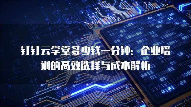 钉钉云学堂多少钱一分钟:企业培训的高效选择与成本解析