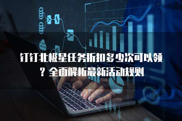 钉钉北极星任务折扣多少次可以领？全面解析最新活动规则