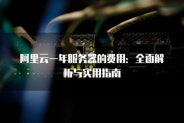阿里云一年服务器的费用:全面解析与实用指南