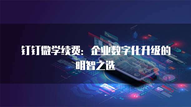 钉钉微学续费:企业数字化升级的明智之选