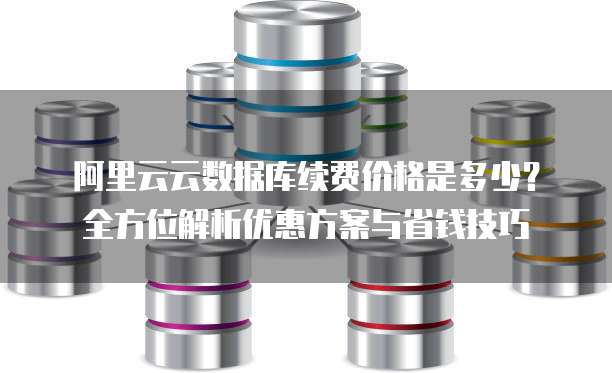 阿里云云数据库续费价格是多少？全方位解析优惠方案与省钱技巧