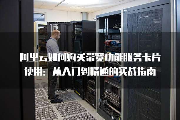 阿里云如何购买带宽功能服务卡片使用:从入门到精通的实战指南