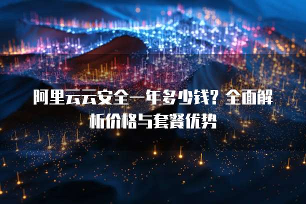 阿里云云安全一年多少钱？全面解析价格与套餐优势