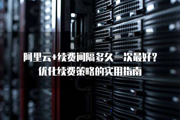 阿里云+续费间隔多久一次最好?优化续费策略的实用指南