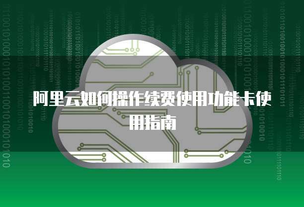 阿里云如何操作续费使用功能卡使用指南