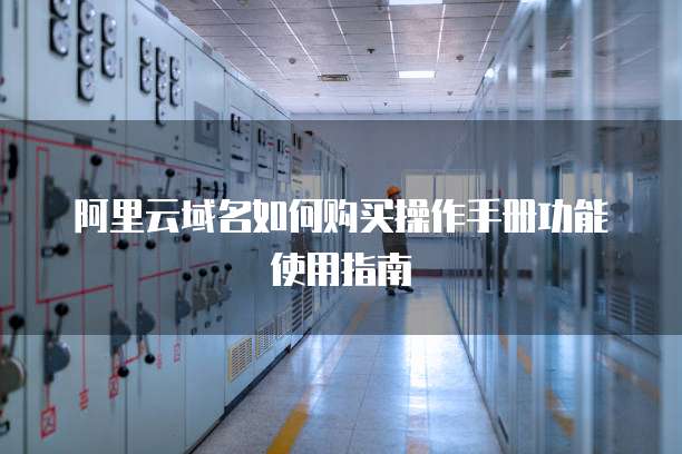 阿里云域名如何购买操作手册功能使用指南