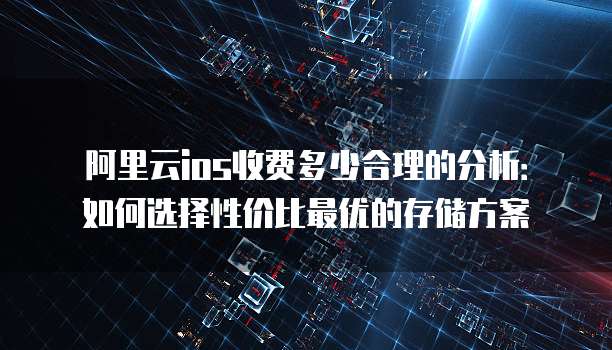 阿里云ios收费多少合理的分析:如何选择性价比最优的存储方案