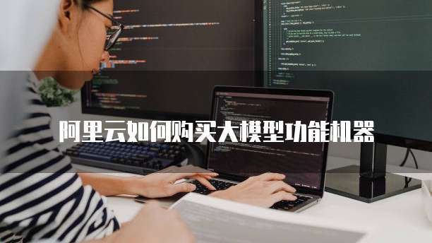 阿里云如何购买大模型功能机器