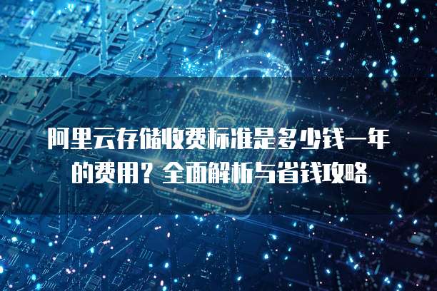 阿里云存储收费标准是多少钱一年的费用?全面解析与省钱攻略