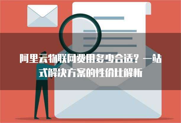 阿里云物联网费用多少合适?一站式解决方案的性价比解析