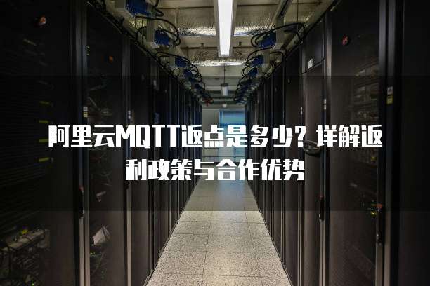 阿里云MQTT返点是多少？详解返利政策与合作优势