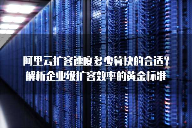 阿里云扩容速度多少算快的合适?解析企业级扩容效率的黄金标准