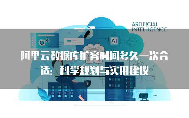 阿里云数据库扩容时间多久一次合适:科学规划与实用建议