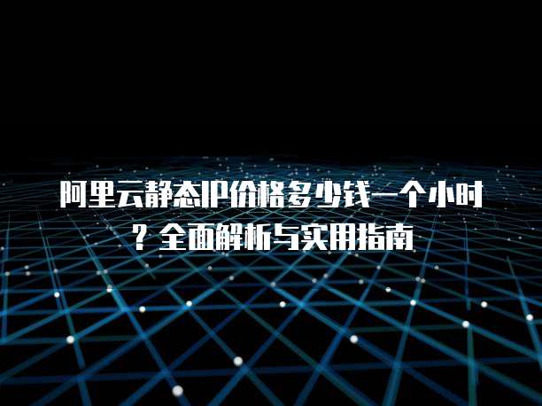 阿里云静态IP价格多少钱一个小时?全面解析与实用指南