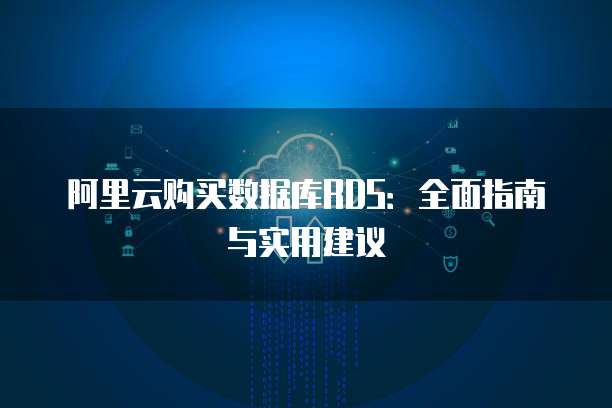 阿里云购买数据库RDS:全面指南与实用建议