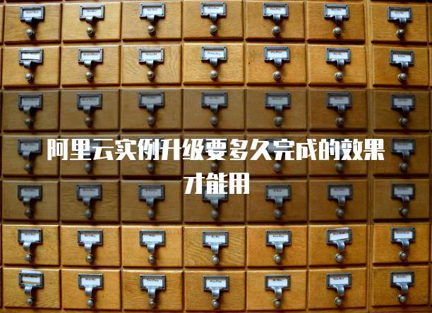 阿里云实例升级要多久完成的效果才能用