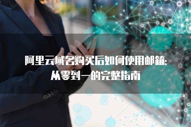 阿里云域名购买后如何使用邮箱:从零到一的完整指南