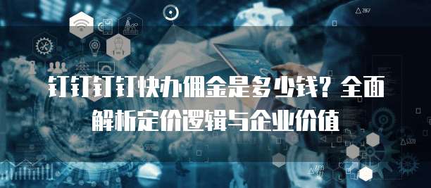 钉钉钉钉快办佣金是多少钱?全面解析定价逻辑与企业价值