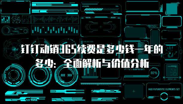 钉钉动销365续费是多少钱一年的多少:全面解析与价值分析