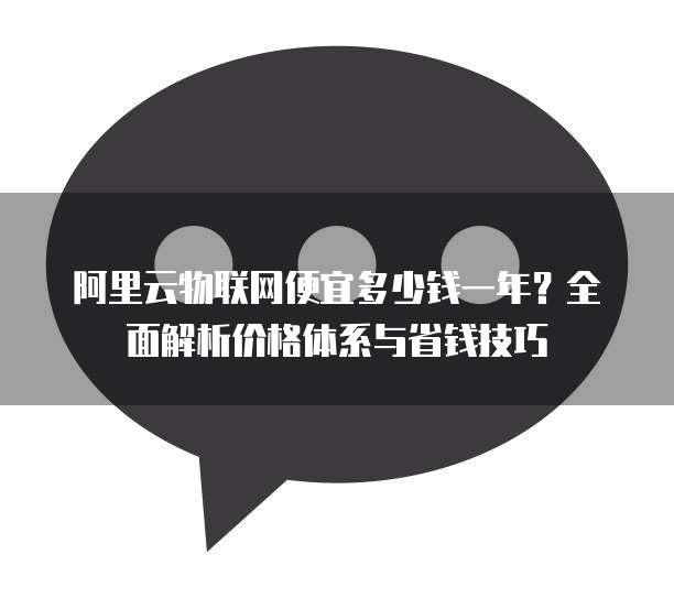 阿里云物联网便宜多少钱一年?全面解析价格体系与省钱技巧