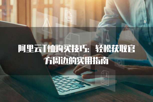 阿里云T恤购买技巧:轻松获取官方周边的实用指南