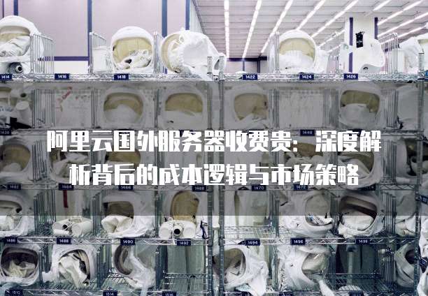 阿里云国外服务器收费贵:深度解析背后的成本逻辑与市场策略