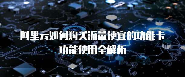 阿里云如何购买流量便宜的功能卡功能使用全解析