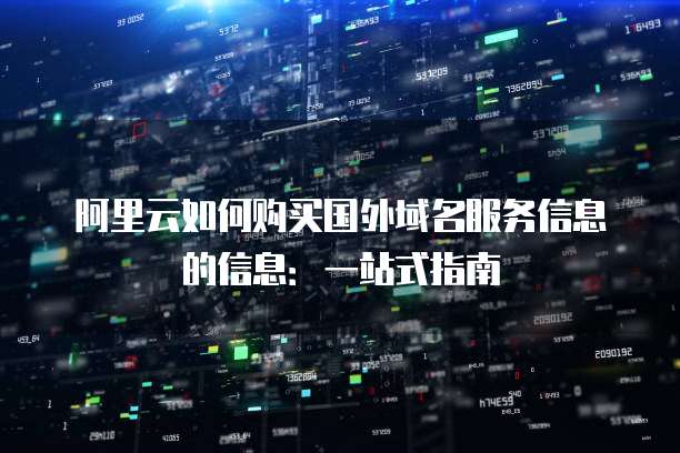 阿里云如何购买国外域名服务信息的信息:一站式指南