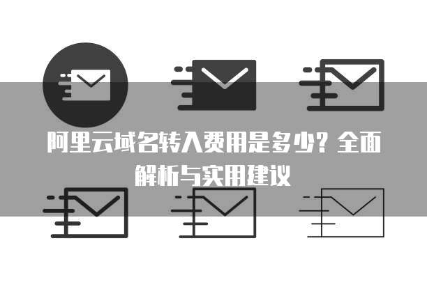 阿里云域名转入费用是多少?全面解析与实用建议
