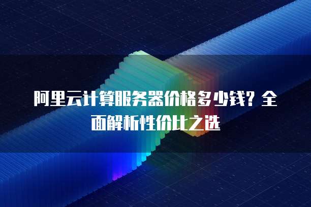 阿里云计算服务器价格多少钱?全面解析性价比之选