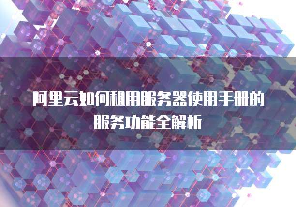 阿里云如何租用服务器使用手册的服务功能全解析