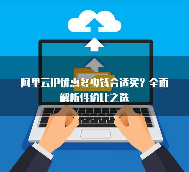 阿里云IP优惠多少钱合适买？全面解析性价比之选