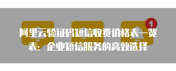 阿里云验证码短信收费价格表一览表:企业短信服务的高效选择