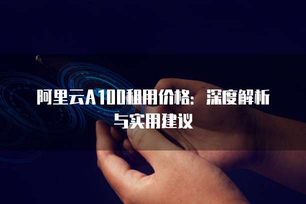 阿里云A100租用价格：深度解析与实用建议